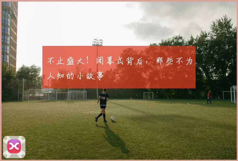 不止盛大!闭幕式背后,那些不为人知的小故事