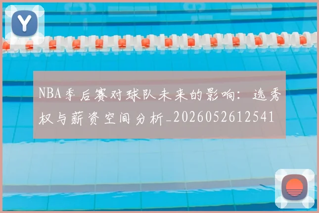 NBA季后赛对球队未来的影响：选秀权与薪资空间分析_20260526125417