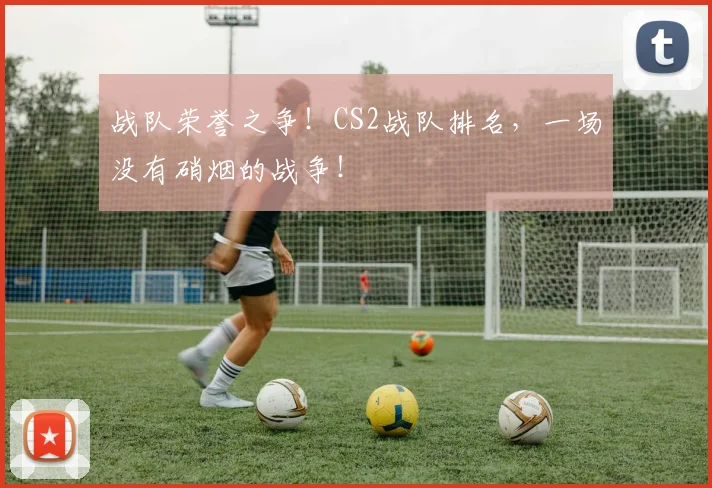 战队荣誉之争!CS2战队排名,一场没有硝烟的战争!