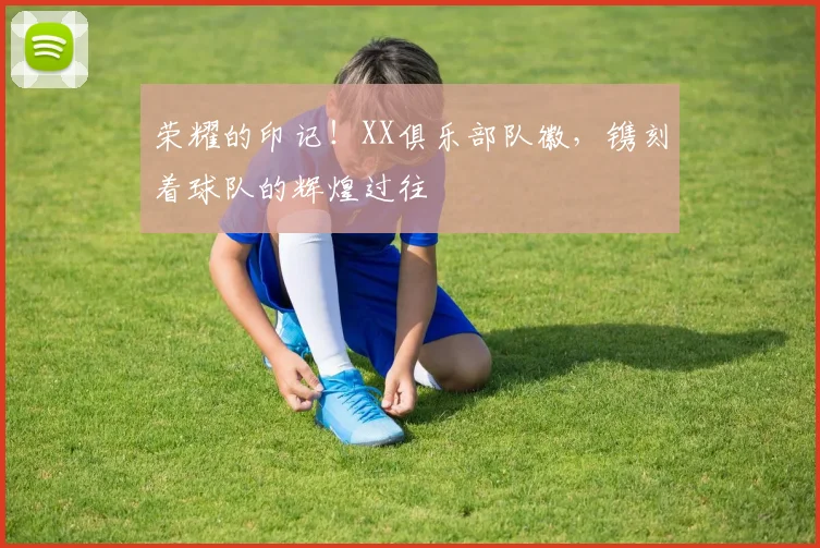 荣耀的印记!XX俱乐部队徽,镌刻着球队的辉煌过往