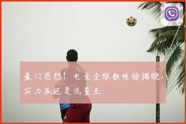 豪门恩怨！电竞全球教练榜揭晓，实力派还是流量王