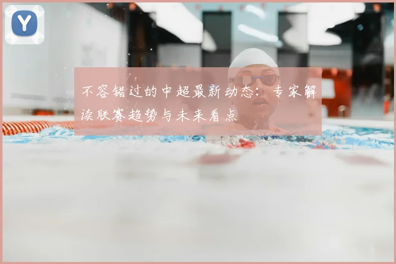 不容错过的中超最新动态:专家解读联赛趋势与未来看点