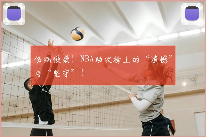 伤病侵袭!NBA助攻榜上的“遗憾”与“坚守”!