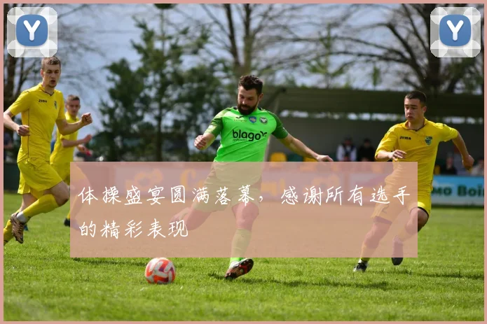 体操盛宴圆满落幕,感谢所有选手的精彩表现