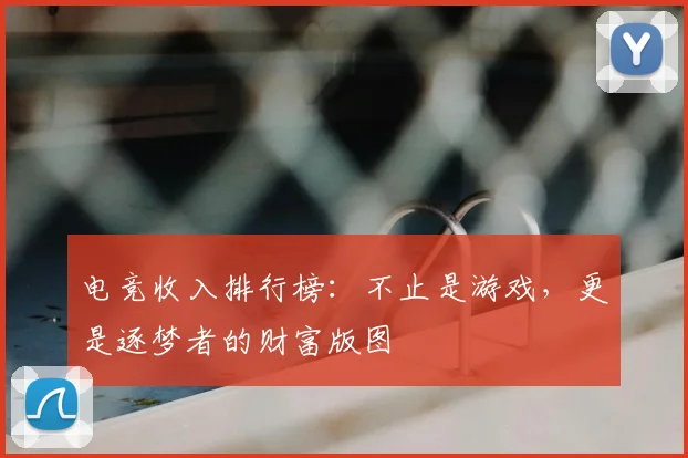 电竞收入排行榜:不止是游戏,更是逐梦者的财富版图
