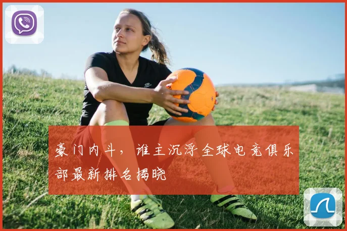 豪门内斗，谁主沉浮全球电竞俱乐部最新排名揭晓