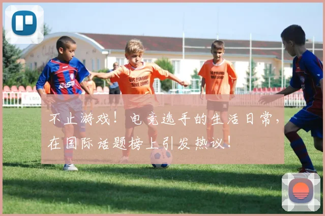 不止游戏！电竞选手的生活日常，在国际话题榜上引发热议！