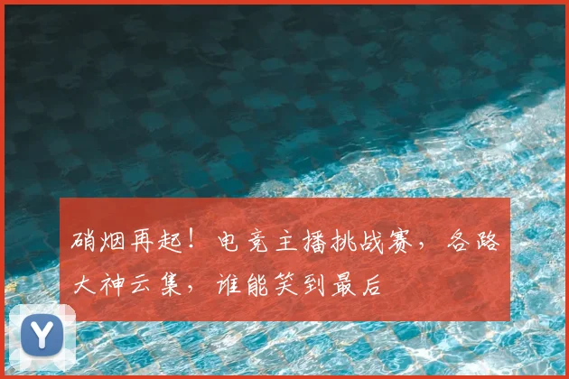 硝烟再起!电竞主播挑战赛,各路大神云集,谁能笑到最后