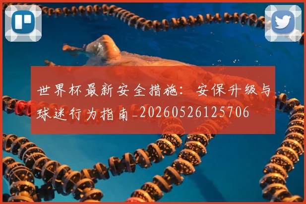 世界杯最新安全措施：安保升级与球迷行为指南_20260526125706