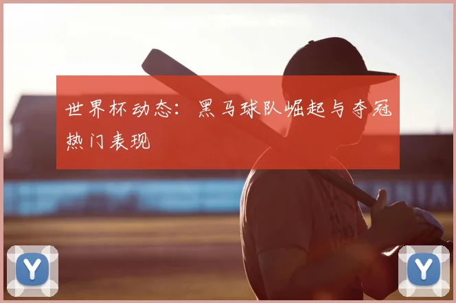 世界杯动态:黑马球队崛起与夺冠热门表现