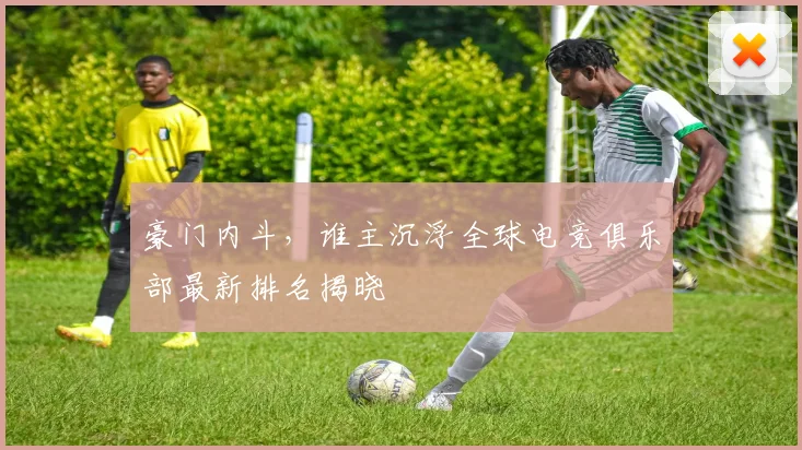 豪门内斗,谁主沉浮全球电竞俱乐部最新排名揭晓