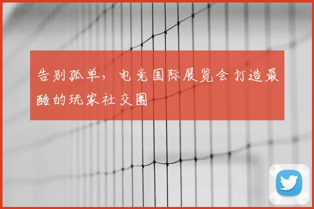 告别孤单，电竞国际展览会打造最酷的玩家社交圈