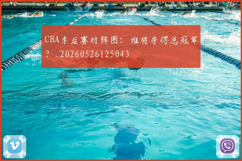 CBA季后赛对阵图:谁将夺得总冠军?_20260526125043