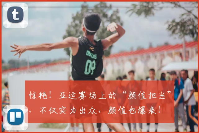 惊艳!亚运赛场上的“颜值担当”,不仅实力出众,颜值也爆表!