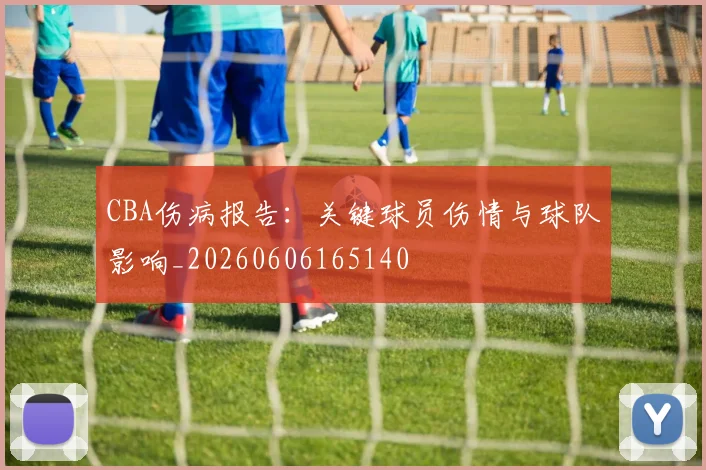 CBA伤病报告:关键球员伤情与球队影响_20260606165140