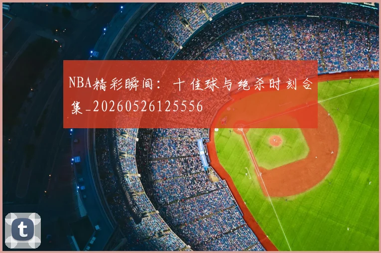 NBA精彩瞬间:十佳球与绝杀时刻合集_20260526125556