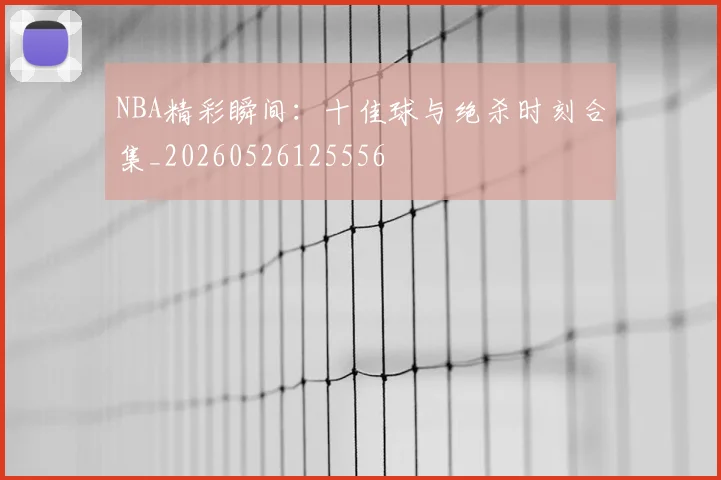 NBA精彩瞬间:十佳球与绝杀时刻合集_20260526125556