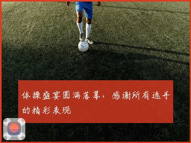 体操盛宴圆满落幕,感谢所有选手的精彩表现
