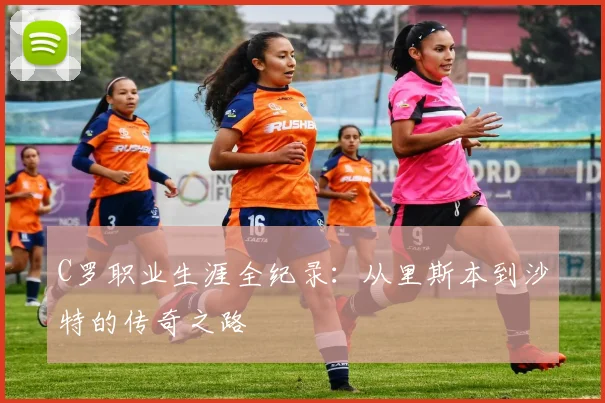 C罗职业生涯全纪录:从里斯本到沙特的传奇之路