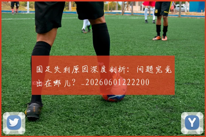 国足失利原因深度剖析:问题究竟出在哪儿?_20260601222200