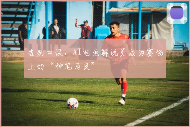 告别口误，AI电竞解说员成为赛场上的“神笔马良”