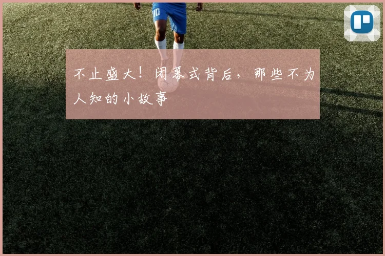 不止盛大！闭幕式背后，那些不为人知的小故事