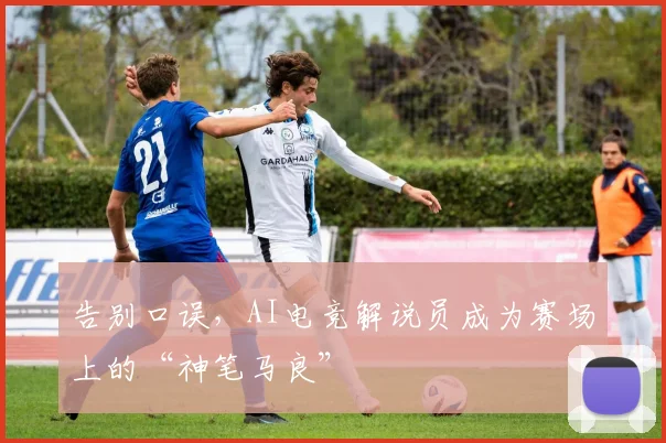 告别口误,AI电竞解说员成为赛场上的“神笔马良”