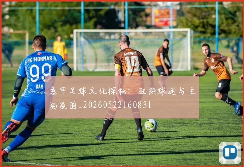 意甲足球文化探秘：狂热球迷与主场氛围_20260522160831