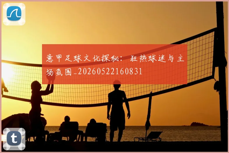 意甲足球文化探秘：狂热球迷与主场氛围_20260522160831