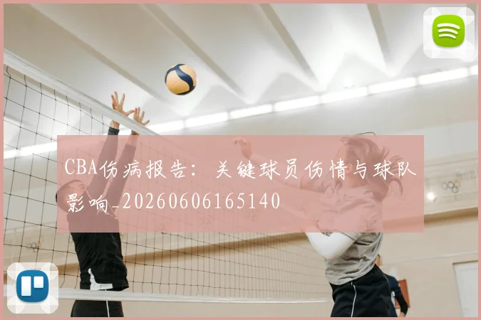 CBA伤病报告：关键球员伤情与球队影响_20260606165140