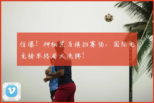 惊爆!神秘黑马横扫赛场,国际电竞榜单格局大洗牌!