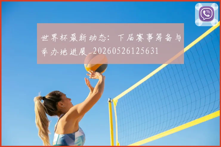 世界杯最新动态:下届赛事筹备与举办地进展_20260526125631