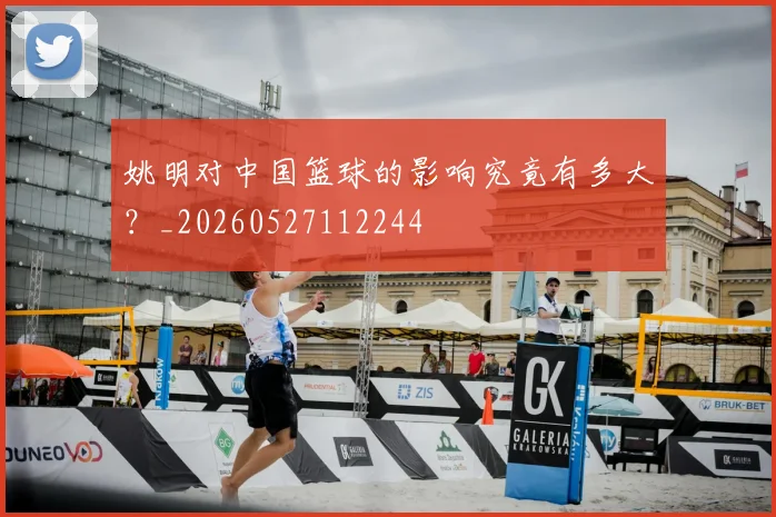 姚明对中国篮球的影响究竟有多大?_20260527112244