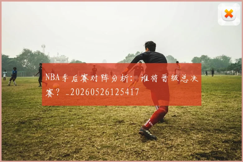 NBA季后赛对阵分析：谁将晋级总决赛？_20260526125417