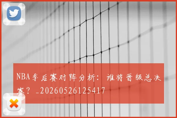 NBA季后赛对阵分析：谁将晋级总决赛？_20260526125417