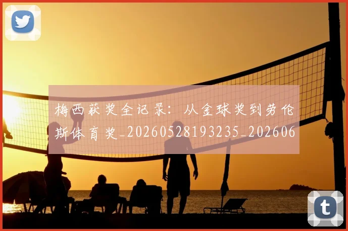 梅西获奖全记录:从金球奖到劳伦斯体育奖_20260528193235_20260609223714