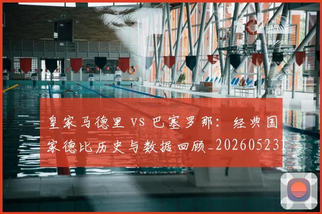 皇家马德里 vs 巴塞罗那：经典国家德比历史与数据回顾_20260523113553