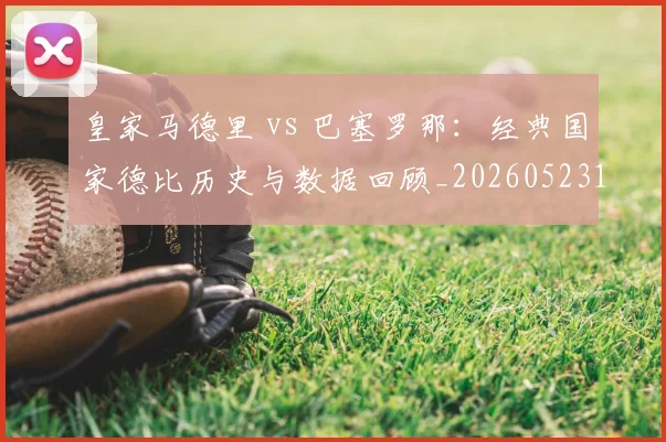皇家马德里 vs 巴塞罗那：经典国家德比历史与数据回顾_20260523113553