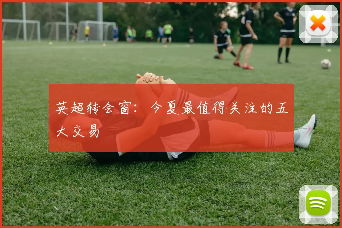 英超转会窗：今夏最值得关注的五大交易