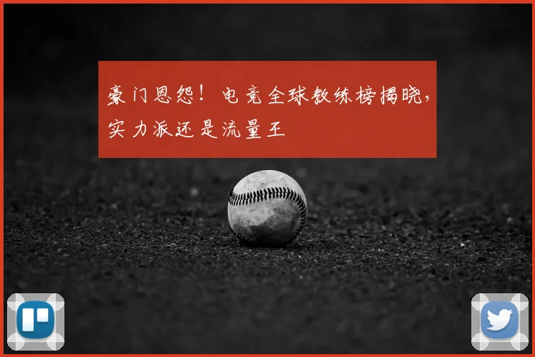 豪门恩怨！电竞全球教练榜揭晓，实力派还是流量王