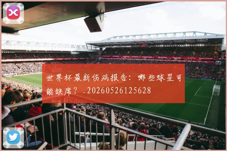 世界杯最新伤病报告:哪些球星可能缺席?_20260526125628