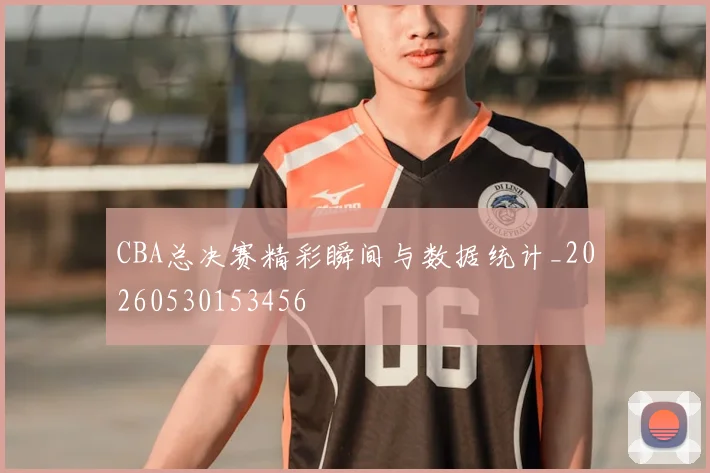 CBA总决赛精彩瞬间与数据统计_20260530153456