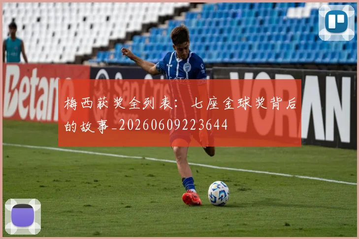 梅西获奖全列表:七座金球奖背后的故事_20260609223644