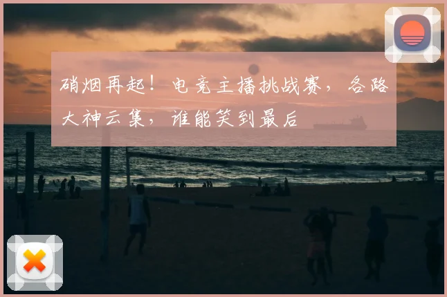 硝烟再起！电竞主播挑战赛，各路大神云集，谁能笑到最后