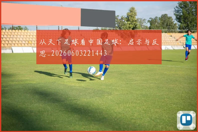 从天下足球看中国足球:启示与反思_20260603221443