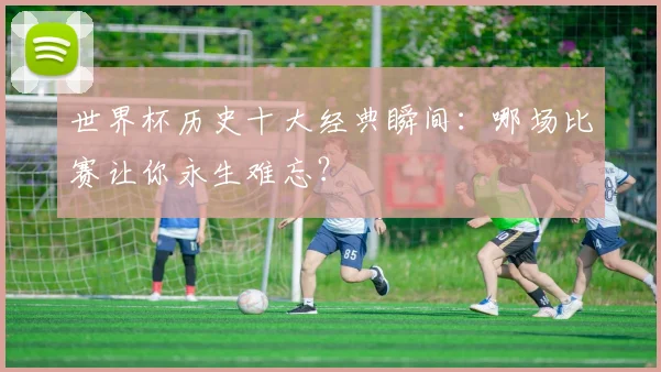 世界杯历史十大经典瞬间：哪场比赛让你永生难忘？