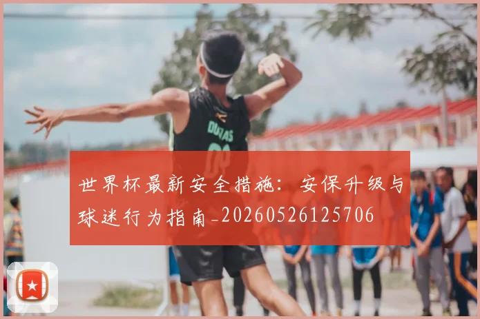世界杯最新安全措施：安保升级与球迷行为指南_20260526125706