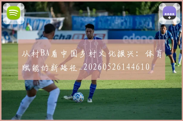 从村BA看中国乡村文化振兴:体育赋能的新路径_20260526144610