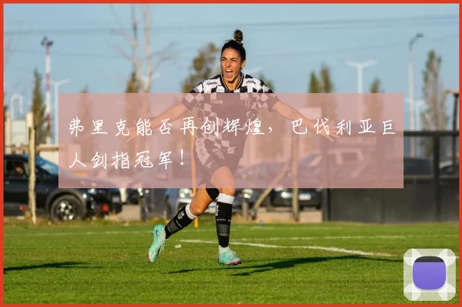 弗里克能否再创辉煌，巴伐利亚巨人剑指冠军！