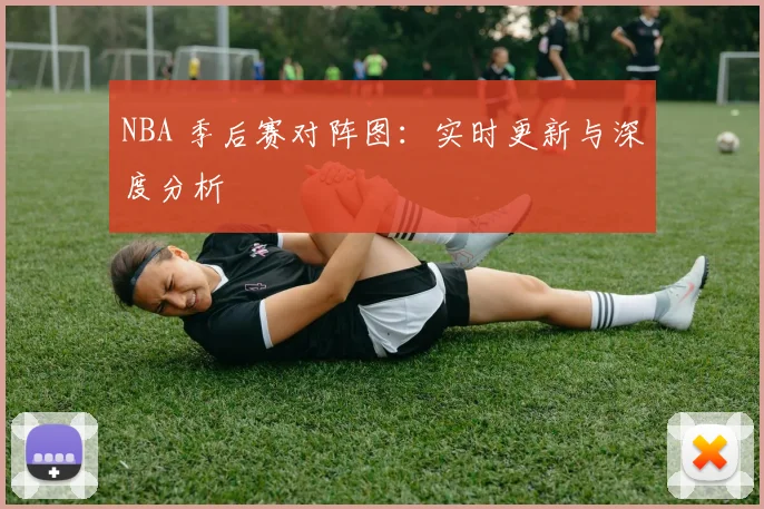 NBA 季后赛对阵图:实时更新与深度分析